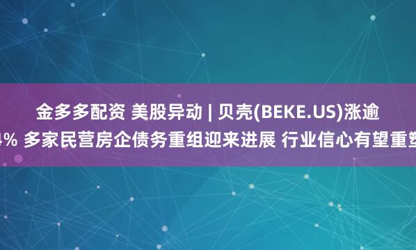 金多多配资 美股异动 | 贝壳(BEKE.US)涨逾4% 多家民营房企债务重组迎来进展 行业信心有望重塑