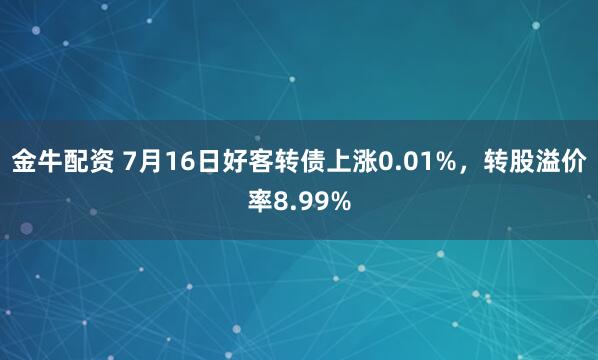 金牛配资 7月16日好客转债上涨0.01%，转股溢价率8.99%
