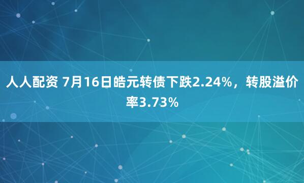 人人配资 7月16日皓元转债下跌2.24%，转股溢价率3.73%