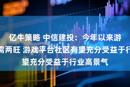 亿牛策略 中信建投：今年以来游戏行业供需两旺 游戏平台社区有望充分受益于行业高景气