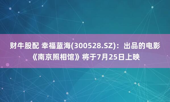 财牛股配 幸福蓝海(300528.SZ)：出品的电影《南京照相馆》将于7月25日上映