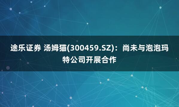 途乐证券 汤姆猫(300459.SZ)：尚未与泡泡玛特公司开展合作