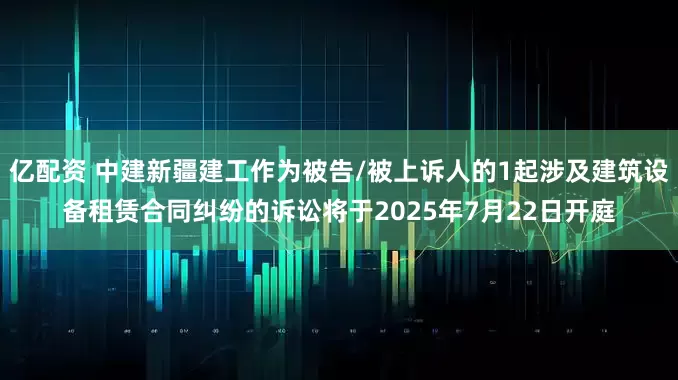 亿配资 中建新疆建工作为被告/被上诉人的1起涉及建筑设备租赁合同纠纷的诉讼将于2025年7月22日开庭