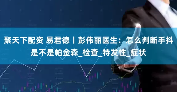 聚天下配资 易君德丨彭伟丽医生：怎么判断手抖是不是帕金森_检查_特发性_症状