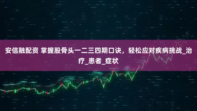 安信融配资 掌握股骨头一二三四期口诀，轻松应对疾病挑战_治疗_患者_症状