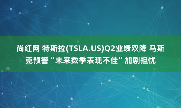 尚红网 特斯拉(TSLA.US)Q2业绩双降 马斯克预警“未来数季表现不佳”加剧担忧