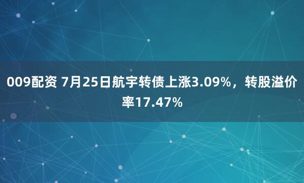 009配资 7月25日航宇转债上涨3.09%，转股溢价率17.47%