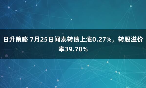 日升策略 7月25日闻泰转债上涨0.27%，转股溢价率39.78%