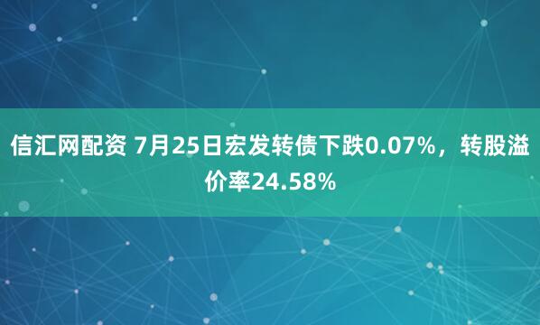 信汇网配资 7月25日宏发转债下跌0.07%，转股溢价率24.58%