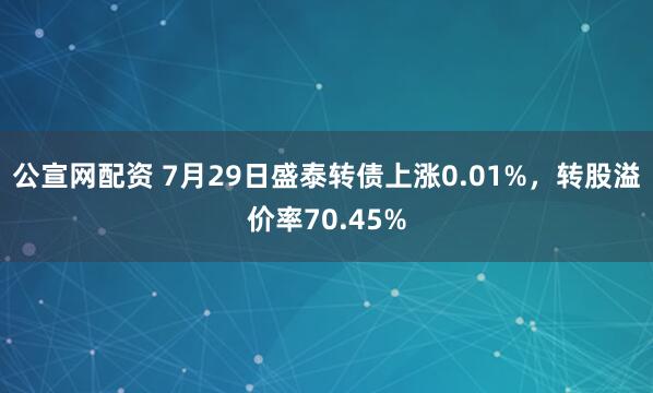公宣网配资 7月29日盛泰转债上涨0.01%，转股溢价率70.45%