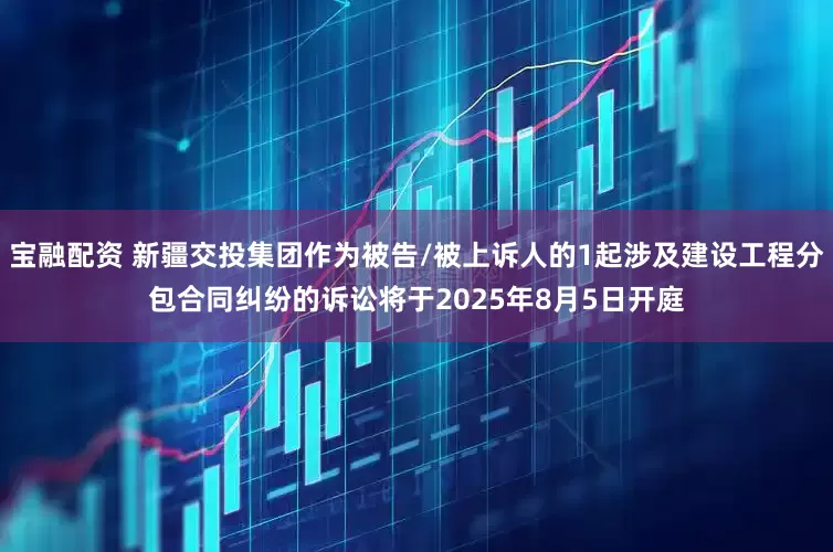 宝融配资 新疆交投集团作为被告/被上诉人的1起涉及建设工程分包合同纠纷的诉讼将于2025年8月5日开庭