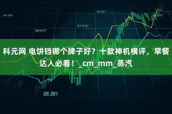 科元网 电饼铛哪个牌子好？十款神机横评，早餐达人必看！_cm_mm_蒸汽
