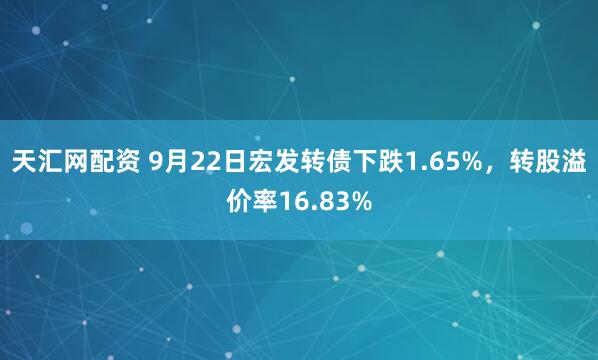 天汇网配资 9月22日宏发转债下跌1.65%，转股溢价率16.83%