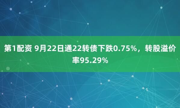 第1配资 9月22日通22转债下跌0.75%，转股溢价率95.29%