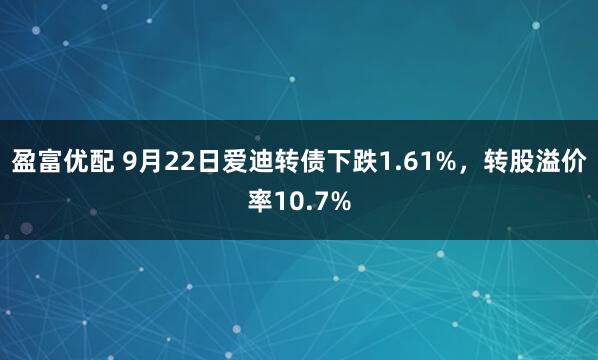 盈富优配 9月22日爱迪转债下跌1.61%，转股溢价率10.7%