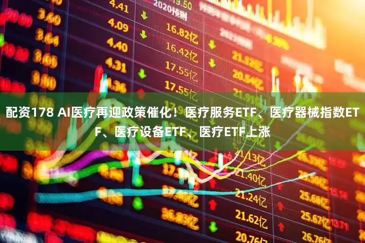 配资178 AI医疗再迎政策催化！医疗服务ETF、医疗器械指数ETF、医疗设备ETF、医疗ETF上涨