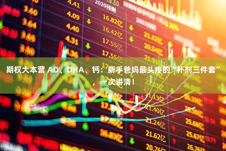 期权大本营 AD、DHA、钙：新手爸妈最头疼的“补剂三件套”，一次讲清！