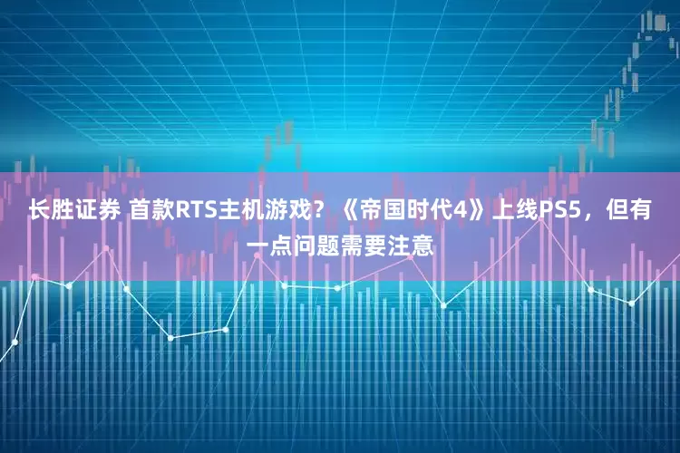 长胜证券 首款RTS主机游戏？《帝国时代4》上线PS5，但有一点问题需要注意