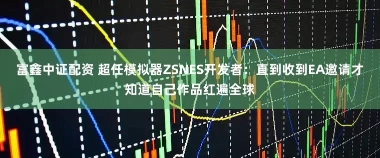 富鑫中证配资 超任模拟器ZSNES开发者：直到收到EA邀请才知道自己作品红遍全球