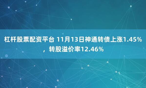 杠杆股票配资平台 11月13日神通转债上涨1.45%，转股溢价率12.46%