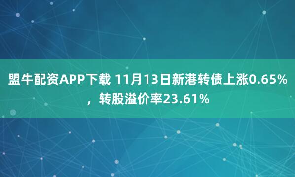 盟牛配资APP下载 11月13日新港转债上涨0.65%，转股溢价率23.61%