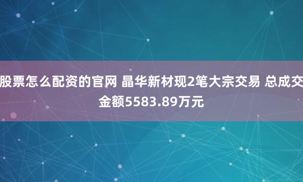 股票怎么配资的官网 晶华新材现2笔大宗交易 总成交金额5583.89万元