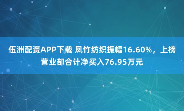 伍洲配资APP下载 凤竹纺织振幅16.60%，上榜营业部合计净买入76.95万元