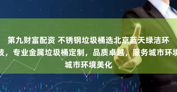 第九财富配资 不锈钢垃圾桶选北京蓝天绿洁环卫科技，专业金属垃圾桶定制，品质卓越，服务城市环境美化