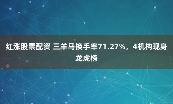 红涨股票配资 三羊马换手率71.27%，4机构现身龙虎榜