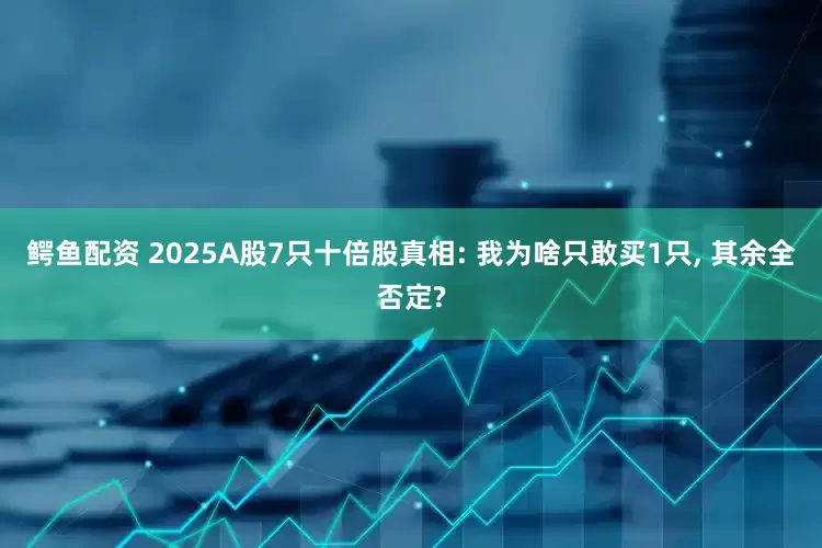 鳄鱼配资 2025A股7只十倍股真相: 我为啥只敢买1只, 其余全否定?