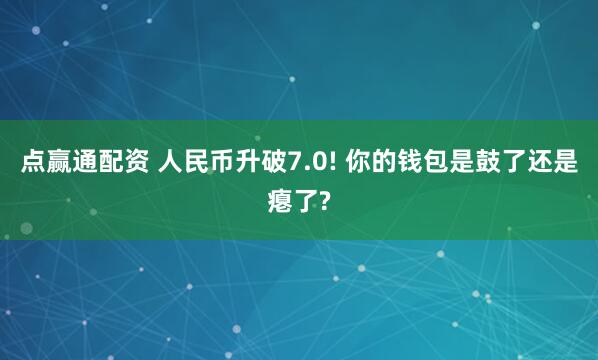 点赢通配资 人民币升破7.0! 你的钱包是鼓了还是瘪了?