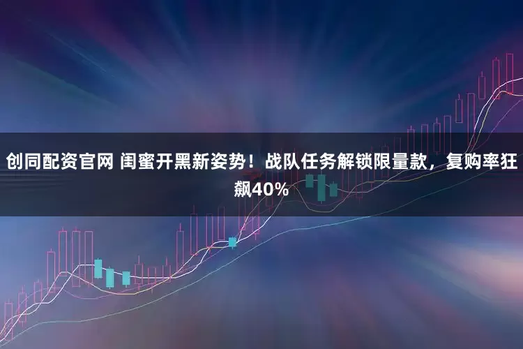 创同配资官网 闺蜜开黑新姿势!战队任务解锁限量款,复购率狂飙40%