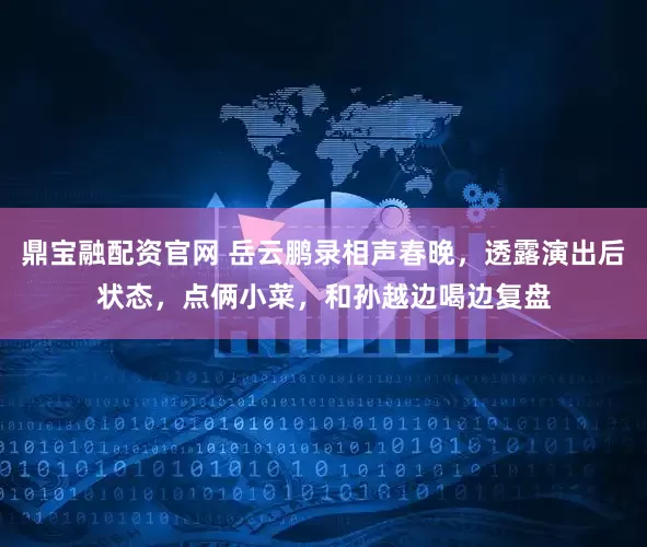 鼎宝融配资官网 岳云鹏录相声春晚，透露演出后状态，点俩小菜，和孙越边喝边复盘