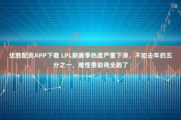 优胜配资APP下载 LPL新赛季热度严重下滑，不如去年的五分之一，难怪赞助商全跑了