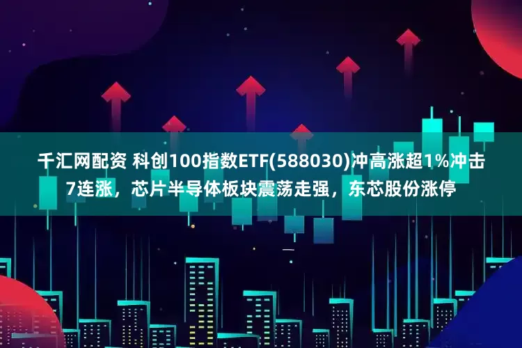 千汇网配资 科创100指数ETF(588030)冲高涨超1%冲击7连涨，芯片半导体板块震荡走强，东芯股份涨停