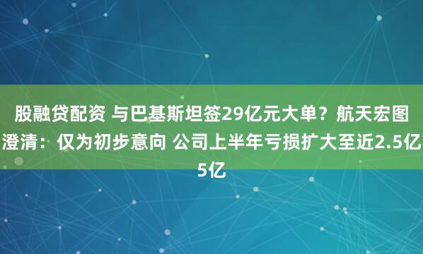 股融贷配资 与巴基斯坦签29亿元大单？航天宏图澄清：仅为初步意向 公司上半年亏损扩大至近2.5亿