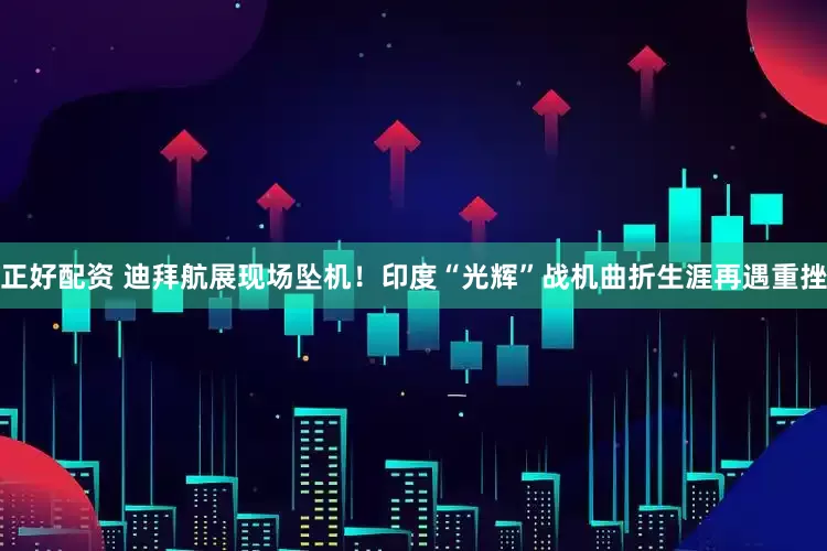 正好配资 迪拜航展现场坠机！印度“光辉”战机曲折生涯再遇重挫