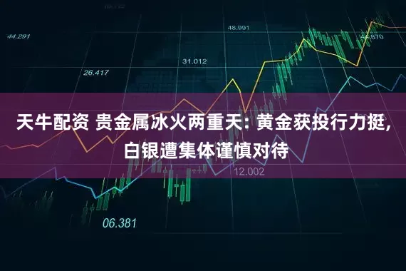 天牛配资 贵金属冰火两重天: 黄金获投行力挺, 白银遭集体谨慎对待