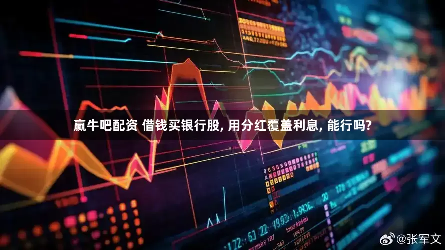 赢牛吧配资 借钱买银行股, 用分红覆盖利息, 能行吗?